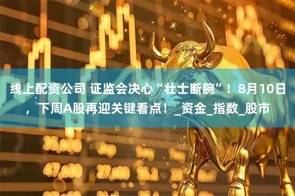 线上配资公司 证监会决心“壮士断腕”！8月10日，下周A股再迎关键看点！_资金_指数_股市