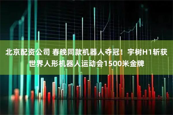 北京配资公司 春晚同款机器人夺冠！宇树H1斩获世界人形机器人运动会1500米金牌