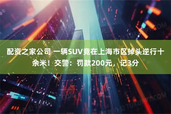 配资之家公司 一辆SUV竟在上海市区掉头逆行十余米！交警：罚款200元，记3分