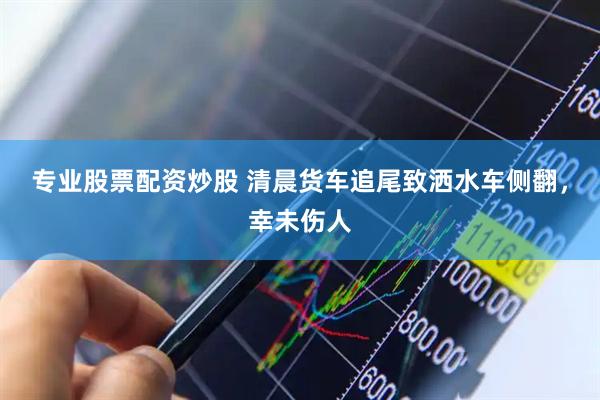专业股票配资炒股 清晨货车追尾致洒水车侧翻，幸未伤人