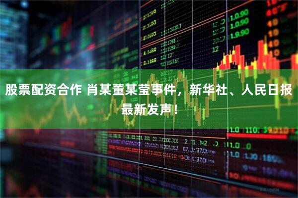 股票配资合作 肖某董某莹事件，新华社、人民日报最新发声！