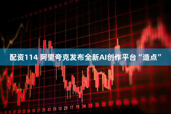 配资114 阿里夸克发布全新AI创作平台“造点”